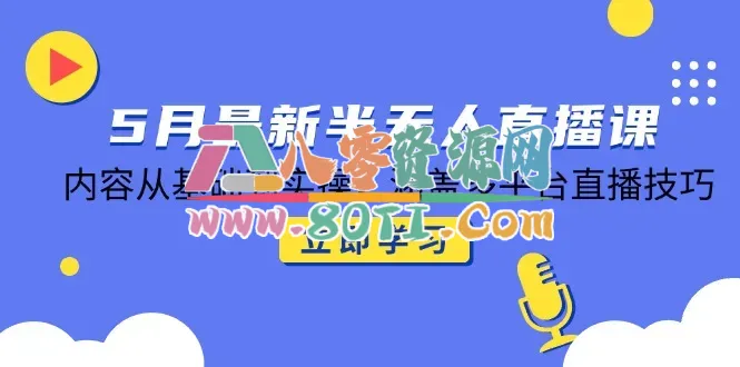 5月最新半无人直播课，内容从基础到实操，涵盖多平台直播技巧-80资源网