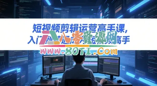 短视频剪辑运营高手课，入门到精通成为短视频高手-80资源网