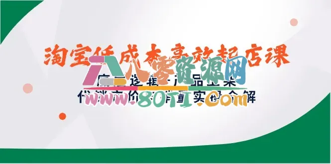 淘宝低成本高效起店课，底层逻辑+产品上架，代销定价与销量实操全解-80资源网